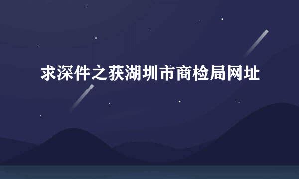 求深件之获湖圳市商检局网址