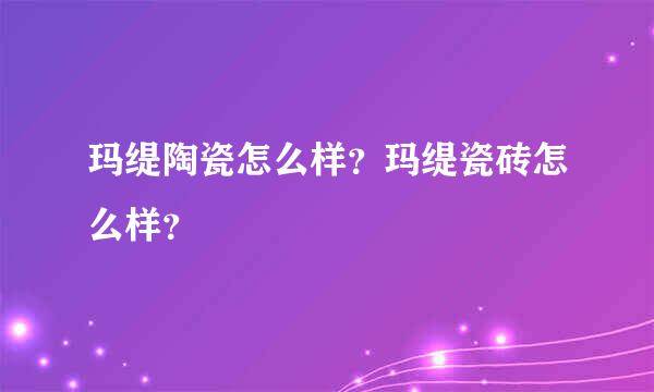 玛缇陶瓷怎么样？玛缇瓷砖怎么样？