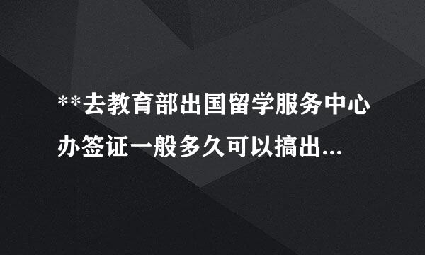 **去教育部出国留学服务中心办签证一般多久可以搞出呢？？//