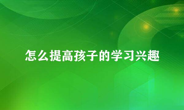 怎么提高孩子的学习兴趣