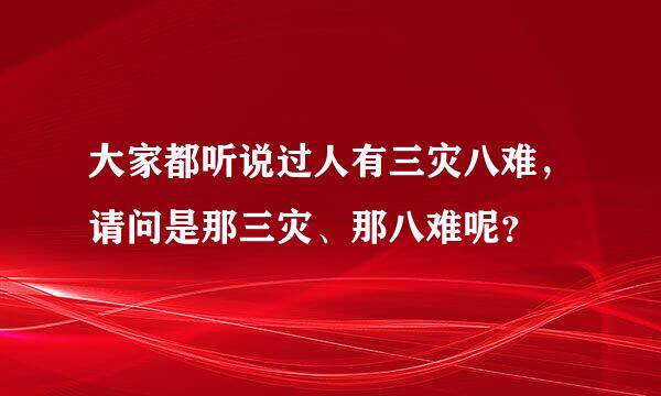 大家都听说过人有三灾八难，请问是那三灾、那八难呢？