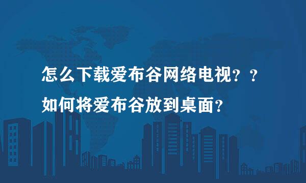 怎么下载爱布谷网络电视？？如何将爱布谷放到桌面？