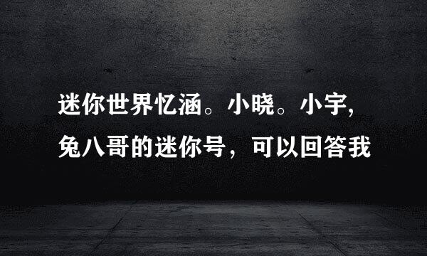 迷你世界忆涵。小晓。小宇,兔八哥的迷你号，可以回答我