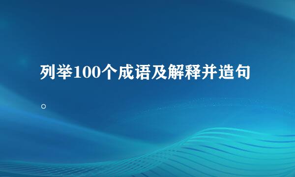 列举100个成语及解释并造句。