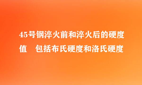 45号钢淬火前和淬火后的硬度值 包括布氏硬度和洛氏硬度