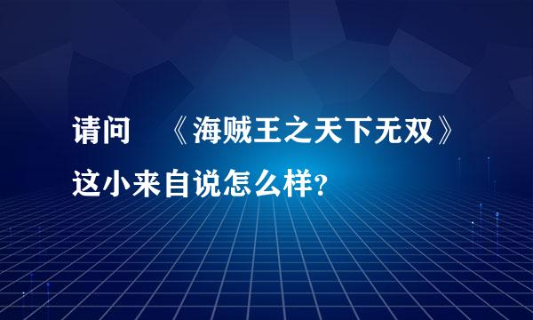 请问 《海贼王之天下无双》这小来自说怎么样？