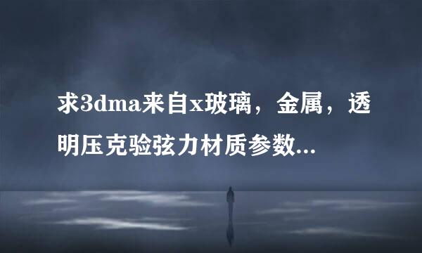 求3dma来自x玻璃，金属，透明压克验弦力材质参数与设置？