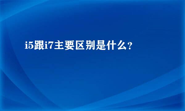 i5跟i7主要区别是什么？