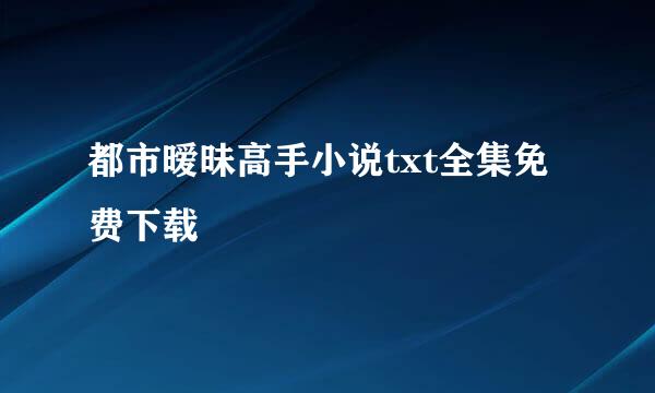 都市暧昧高手小说txt全集免费下载