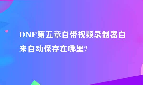 DNF第五章自带视频录制器自来自动保存在哪里?