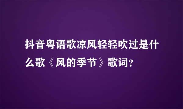 抖音粤语歌凉风轻轻吹过是什么歌《风的季节》歌词？