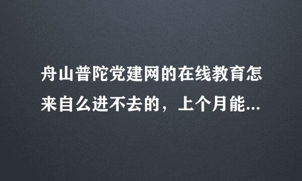 舟山普陀党建网的在线教育怎来自么进不去的，上个月能正常进去，从上个月月底到现在就怎么也进步去了