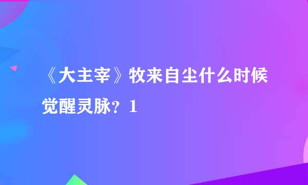 《大主宰》牧来自尘什么时候觉醒灵脉？1