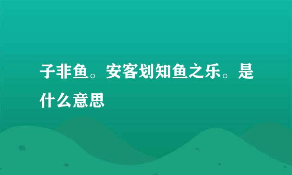 子非鱼。安客划知鱼之乐。是什么意思