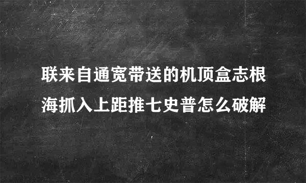 联来自通宽带送的机顶盒志根海抓入上距推七史普怎么破解