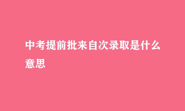 中考提前批来自次录取是什么意思