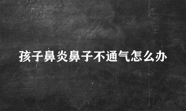 孩子鼻炎鼻子不通气怎么办