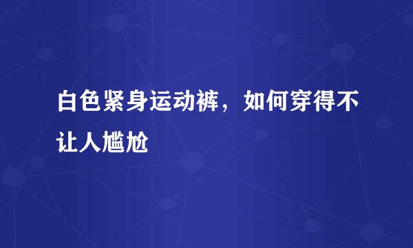 白色紧身运动裤，如何穿得不让人尴尬