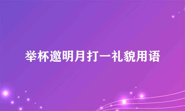 举杯邀明月打一礼貌用语