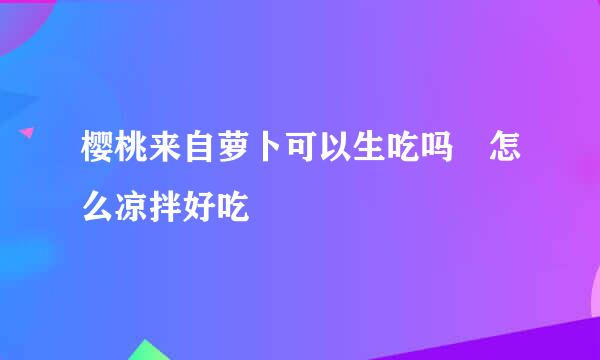 樱桃来自萝卜可以生吃吗 怎么凉拌好吃