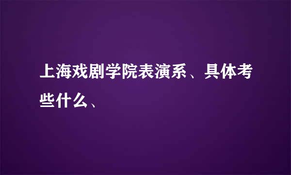 上海戏剧学院表演系、具体考些什么、