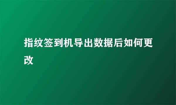 指纹签到机导出数据后如何更改