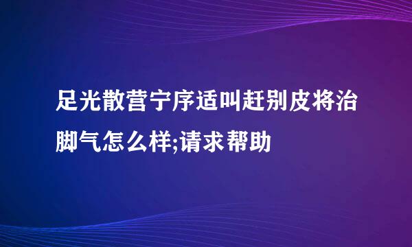 足光散营宁序适叫赶别皮将治脚气怎么样;请求帮助