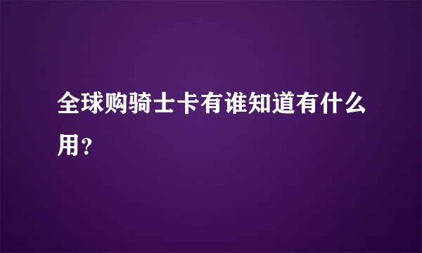 全球购骑士卡有谁知道有什么用？