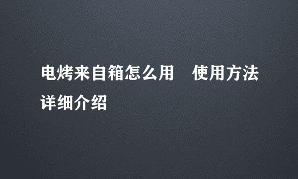 电烤来自箱怎么用 使用方法详细介绍