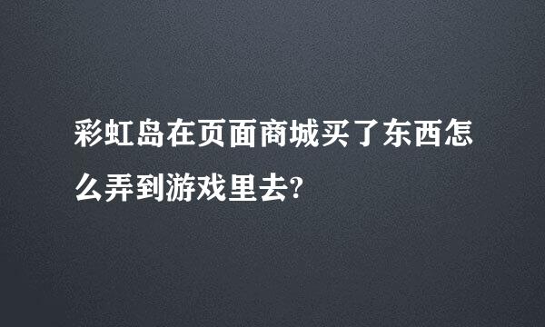 彩虹岛在页面商城买了东西怎么弄到游戏里去?