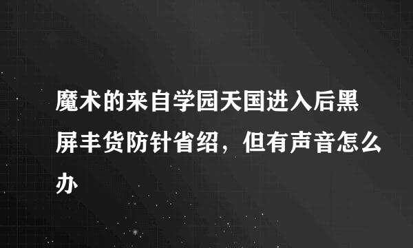 魔术的来自学园天国进入后黑屏丰货防针省绍，但有声音怎么办