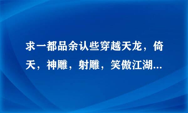 求一都品余认些穿越天龙，倚天，神雕，射雕，笑傲江湖的小说。