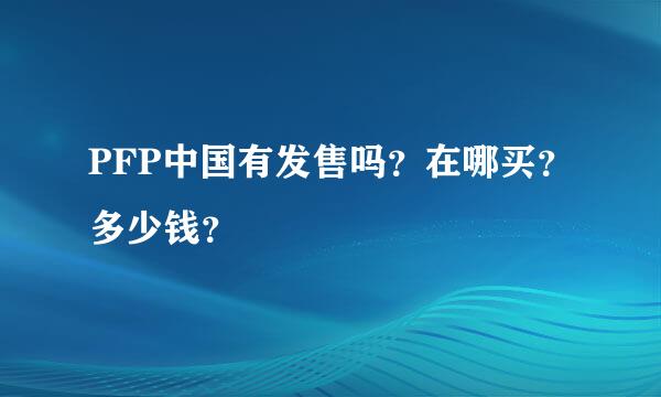 PFP中国有发售吗？在哪买？多少钱？