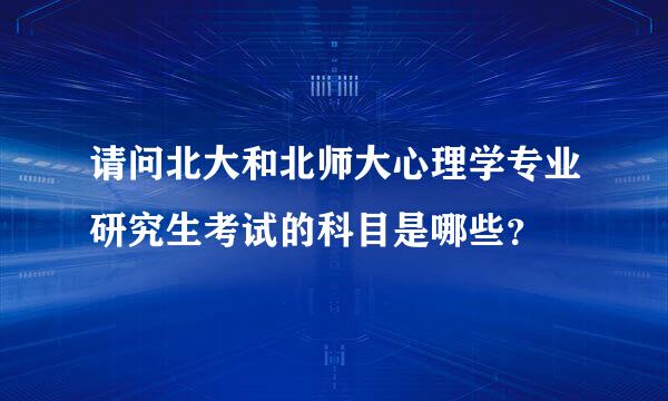 请问北大和北师大心理学专业研究生考试的科目是哪些？