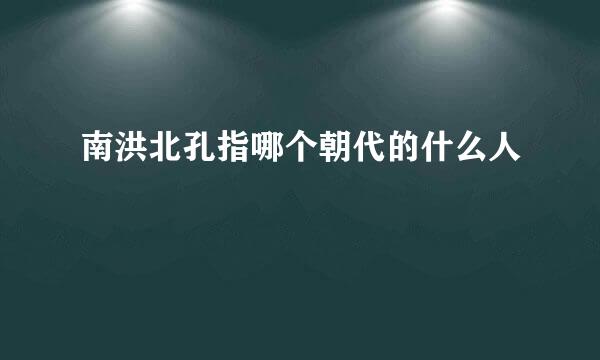 南洪北孔指哪个朝代的什么人