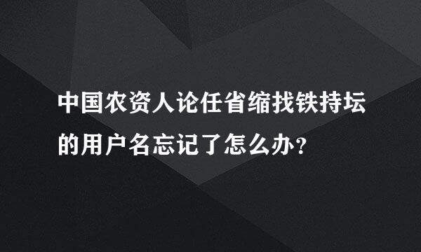 中国农资人论任省缩找铁持坛的用户名忘记了怎么办？