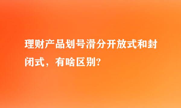 理财产品划号滑分开放式和封闭式，有啥区别?