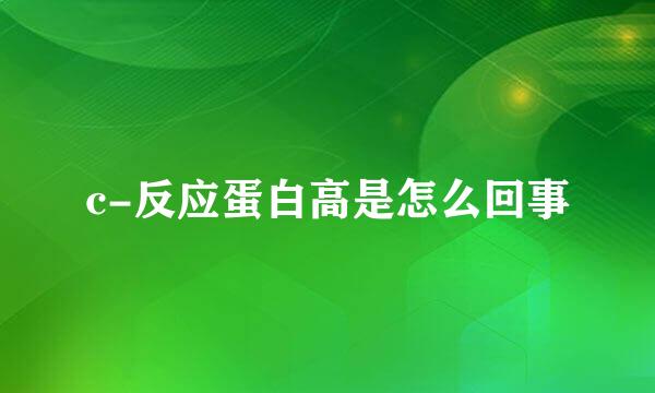 c-反应蛋白高是怎么回事