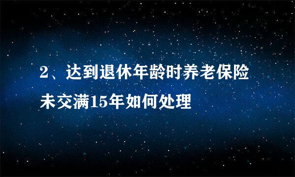 2、达到退休年龄时养老保险未交满15年如何处理