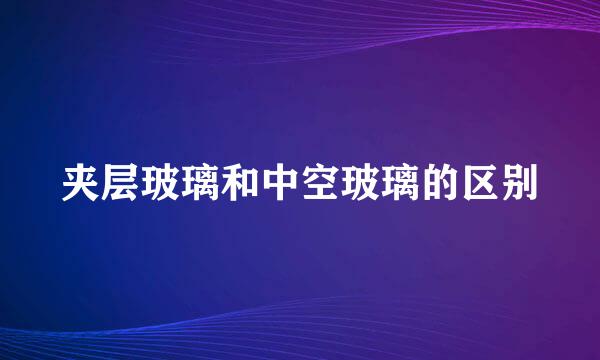 夹层玻璃和中空玻璃的区别