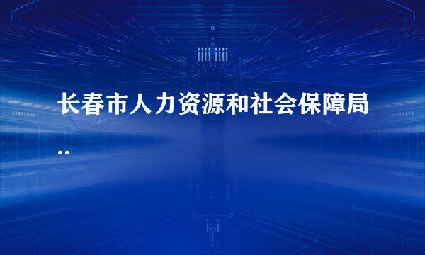 长春市人力资源和社会保障局..