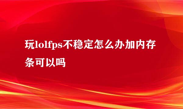 玩lolfps不稳定怎么办加内存条可以吗