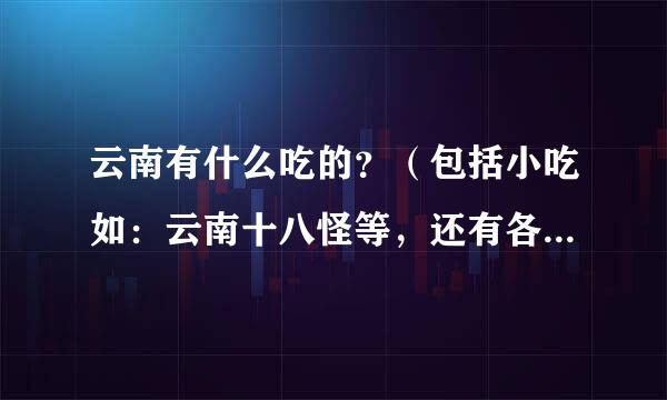 云南有什么吃的？（包括小吃如：云南十八怪等，还有各地州的特产）