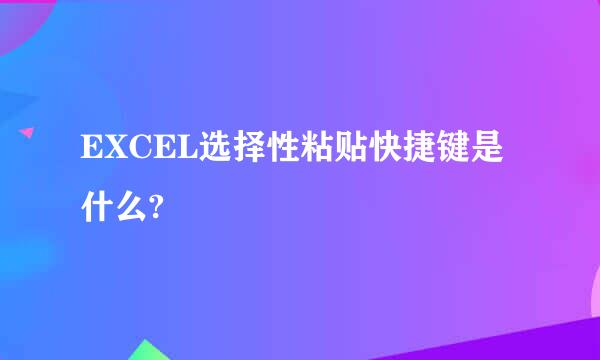 EXCEL选择性粘贴快捷键是什么?