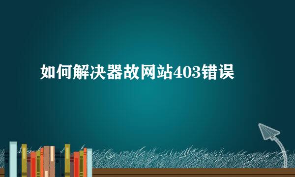 如何解决器故网站403错误