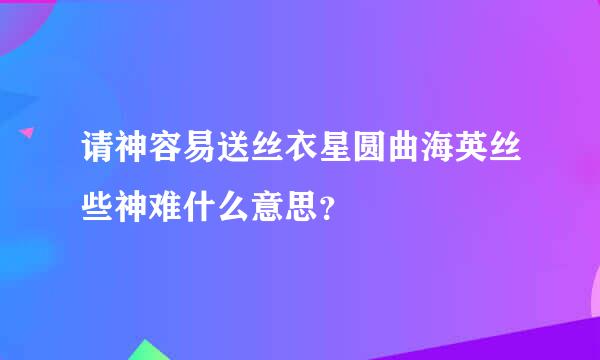 请神容易送丝衣星圆曲海英丝些神难什么意思？