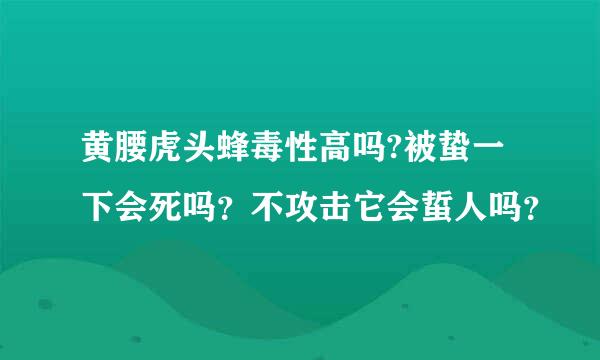 黄腰虎头蜂毒性高吗?被蛰一下会死吗？不攻击它会蜇人吗？