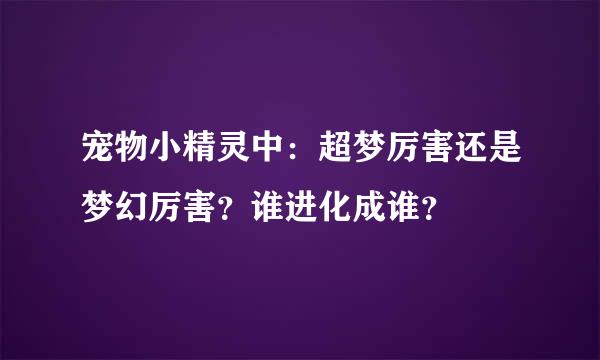 宠物小精灵中：超梦厉害还是梦幻厉害？谁进化成谁？