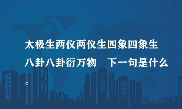 太极生两仪两仪生四象四象生八卦八卦衍万物 下一句是什么。