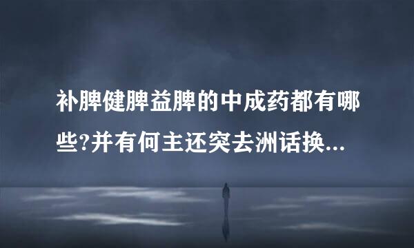 补脾健脾益脾的中成药都有哪些?并有何主还突去洲话换某集鲜治功能?